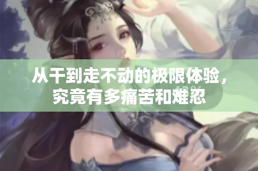 从干到走不动的极限体验，究竟有多痛苦和难忍