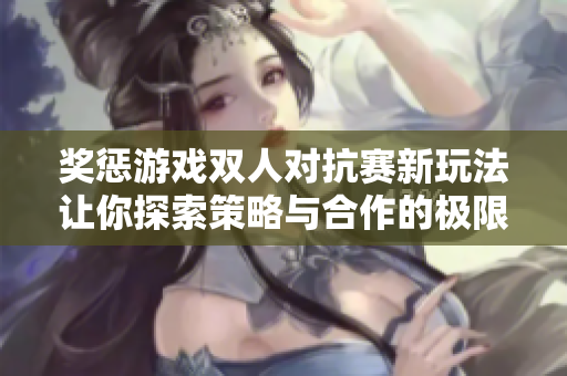 奖惩游戏双人对抗赛新玩法让你探索策略与合作的极限