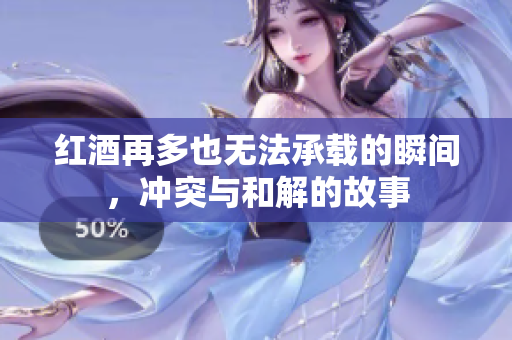 红酒再多也无法承载的瞬间，冲突与和解的故事