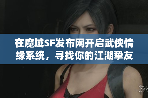 在魔域SF发布网开启武侠情缘系统，寻找你的江湖挚友与伴侣！