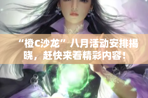 “橙C沙龙”八月活动安排揭晓，赶快来看精彩内容！