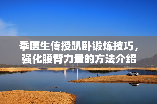 季医生传授趴卧锻炼技巧，强化腰背力量的方法介绍