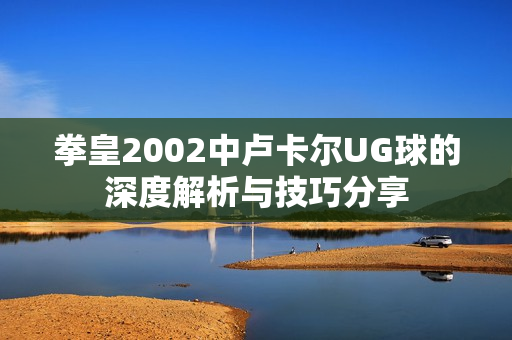 拳皇2002中卢卡尔UG球的深度解析与技巧分享
