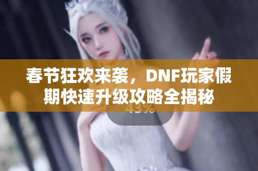 春节狂欢来袭，DNF玩家假期快速升级攻略全揭秘