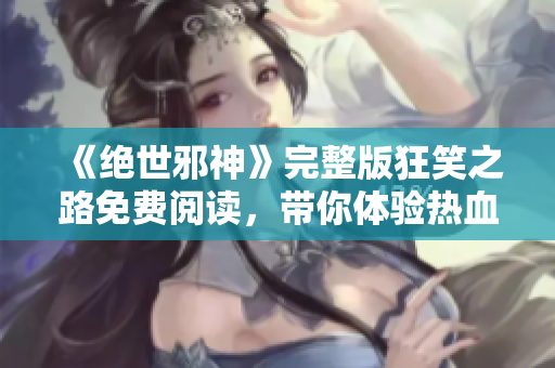 《绝世邪神》完整版狂笑之路免费阅读，带你体验热血冒险