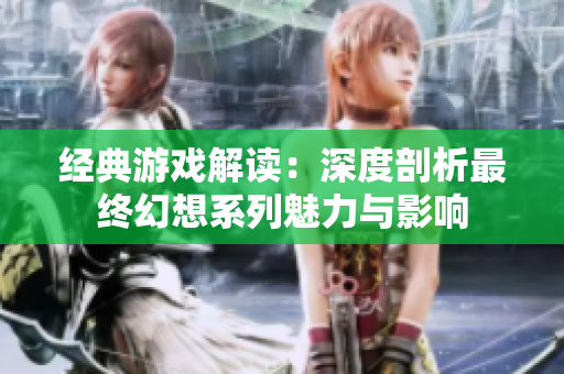 经典游戏解读：深度剖析最终幻想系列魅力与影响