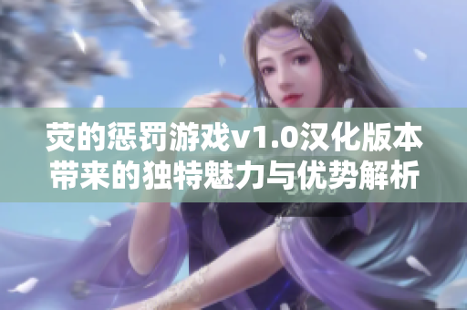 荧的惩罚游戏v1.0汉化版本带来的独特魅力与优势解析