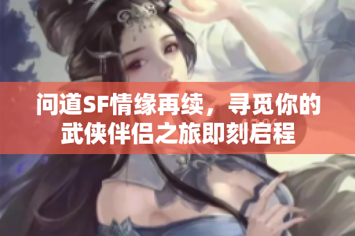 问道SF情缘再续，寻觅你的武侠伴侣之旅即刻启程