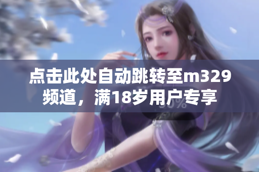 点击此处自动跳转至m329频道，满18岁用户专享