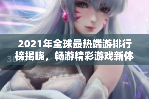 2021年全球最热端游排行榜揭晓，畅游精彩游戏新体验