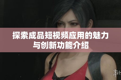 探索成品短视频应用的魅力与创新功能介绍