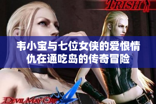 韦小宝与七位女侠的爱恨情仇在通吃岛的传奇冒险