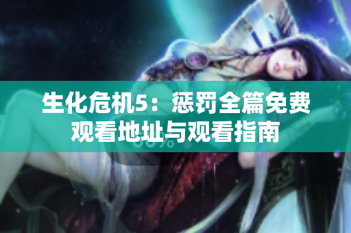 生化危机5：惩罚全篇免费观看地址与观看指南