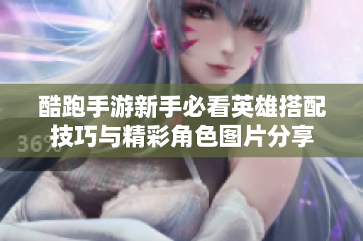 酷跑手游新手必看英雄搭配技巧与精彩角色图片分享