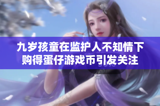 九岁孩童在监护人不知情下购得蛋仔游戏币引发关注