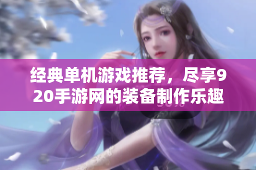 经典单机游戏推荐，尽享920手游网的装备制作乐趣