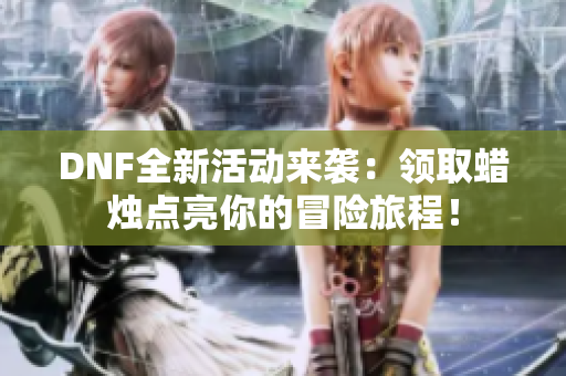 DNF全新活动来袭：领取蜡烛点亮你的冒险旅程！