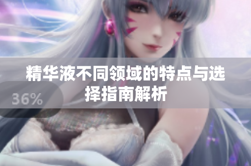精华液不同领域的特点与选择指南解析