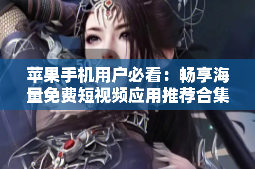 苹果手机用户必看：畅享海量免费短视频应用推荐合集