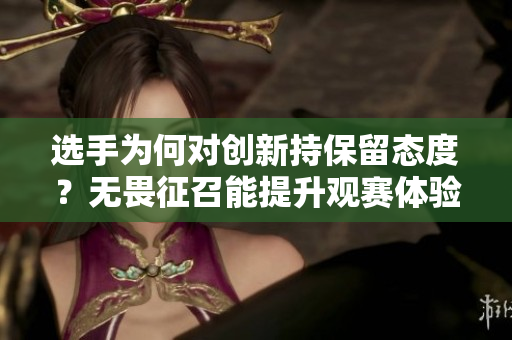 选手为何对创新持保留态度？无畏征召能提升观赛体验吗