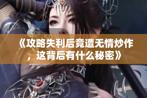 《攻略失利后竟遭无情炒作，这背后有什么秘密》