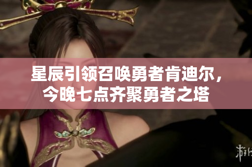 星辰引领召唤勇者肯迪尔，今晚七点齐聚勇者之塔