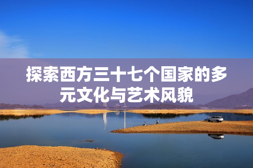 探索西方三十七个国家的多元文化与艺术风貌