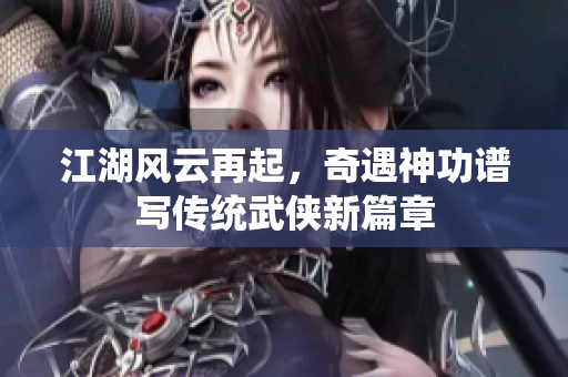 江湖风云再起，奇遇神功谱写传统武侠新篇章