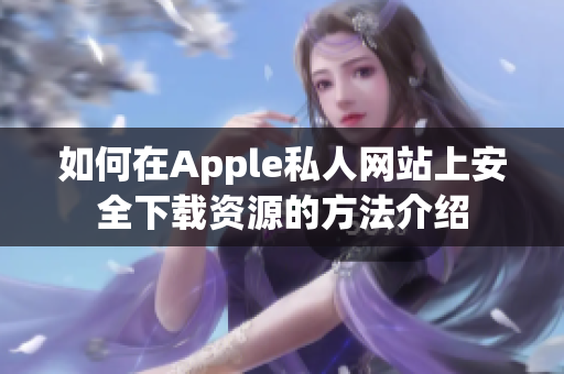 如何在Apple私人网站上安全下载资源的方法介绍