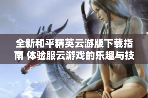 全新和平精英云游版下载指南 体验服云游戏的乐趣与技巧