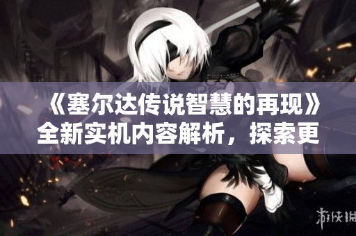 《塞尔达传说智慧的再现》全新实机内容解析，探索更多冒险乐趣