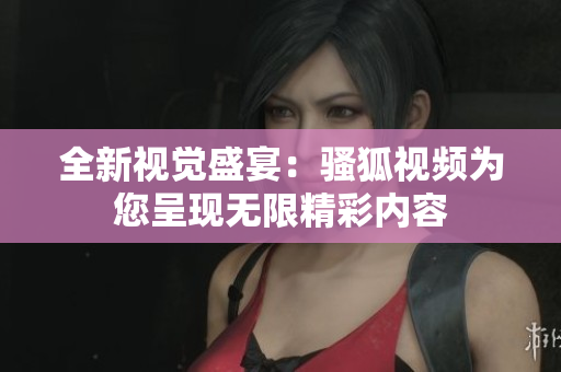 全新视觉盛宴：骚狐视频为您呈现无限精彩内容