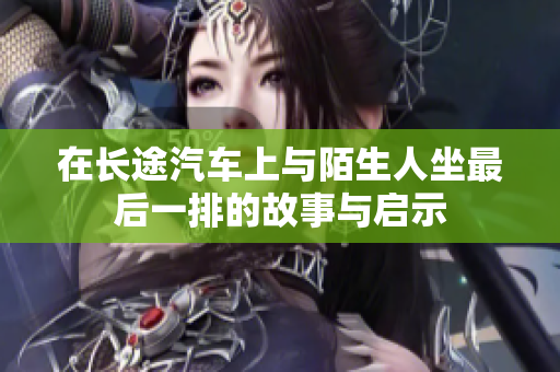 在长途汽车上与陌生人坐最后一排的故事与启示