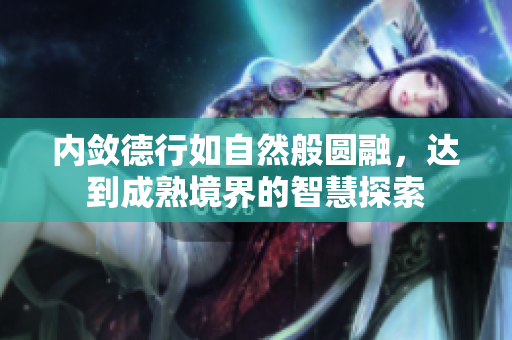 内敛德行如自然般圆融，达到成熟境界的智慧探索