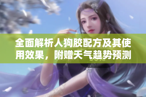 全面解析人狗胶配方及其使用效果，附赠天气趋势预测