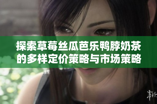 探索草莓丝瓜芭乐鸭脖奶茶的多样定价策略与市场策略分析