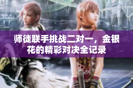 师徒联手挑战二对一，金银花的精彩对决全记录