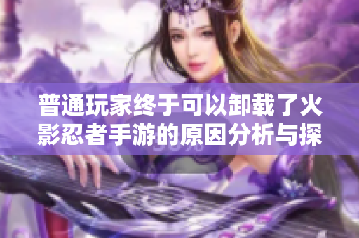普通玩家终于可以卸载了火影忍者手游的原因分析与探讨