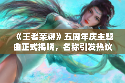 《王者荣耀》五周年庆主题曲正式揭晓，名称引发热议