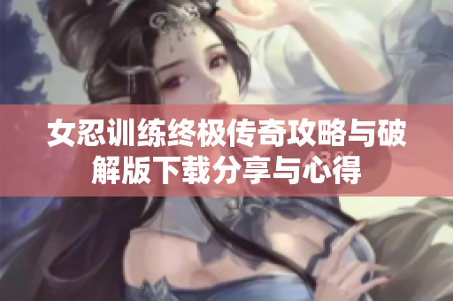 女忍训练终极传奇攻略与破解版下载分享与心得