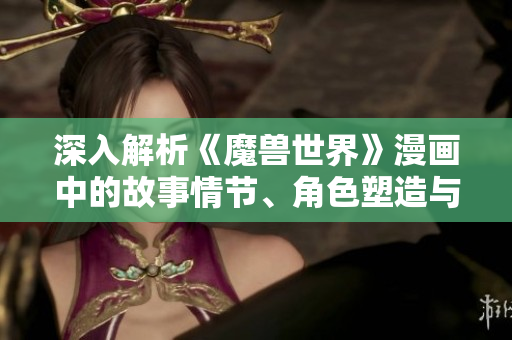 深入解析《魔兽世界》漫画中的故事情节、角色塑造与艺术风格