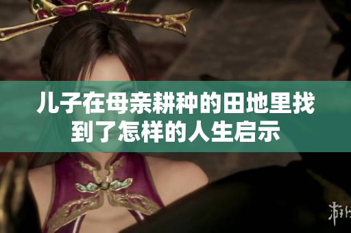 儿子在母亲耕种的田地里找到了怎样的人生启示