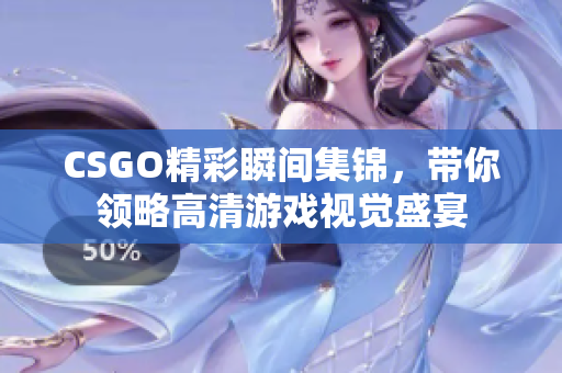 CSGO精彩瞬间集锦，带你领略高清游戏视觉盛宴