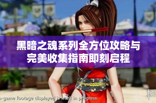 黑暗之魂系列全方位攻略与完美收集指南即刻启程