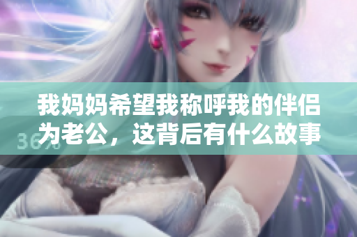 我妈妈希望我称呼我的伴侣为老公，这背后有什么故事呢