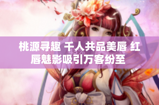 桃源寻趣 千人共品美唇 红唇魅影吸引万客纷至 