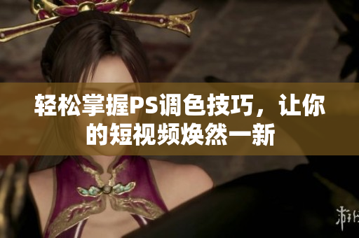 轻松掌握PS调色技巧，让你的短视频焕然一新