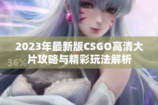 2023年最新版CSGO高清大片攻略与精彩玩法解析