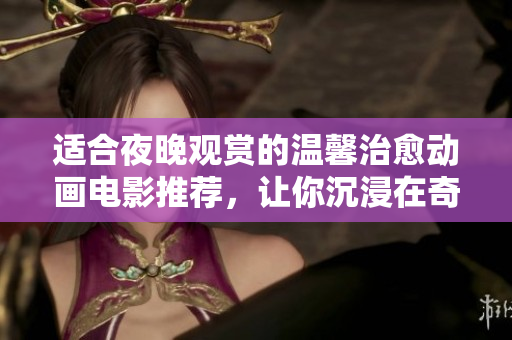 适合夜晚观赏的温馨治愈动画电影推荐，让你沉浸在奇幻世界中