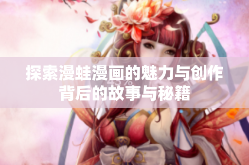 探索漫蛙漫画的魅力与创作背后的故事与秘籍
